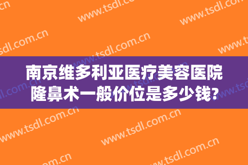 南京维多利亚医疗美容医院隆鼻术一般价位是多少钱?好不好?(南京维多利亚整形医院地址)