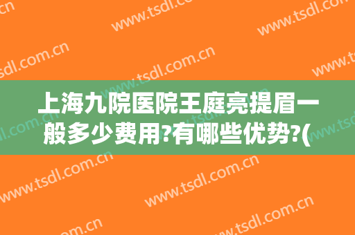 上海九院医院王庭亮提眉一般多少费用?有哪些优势?(上海九院提眉多少钱)