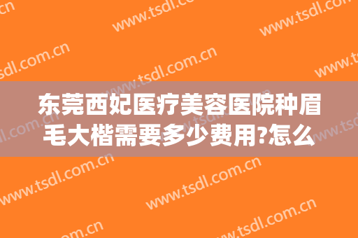 东莞西妃医疗美容医院种眉毛大楷需要多少费用?怎么样?(东莞西妃整形医院好吗)