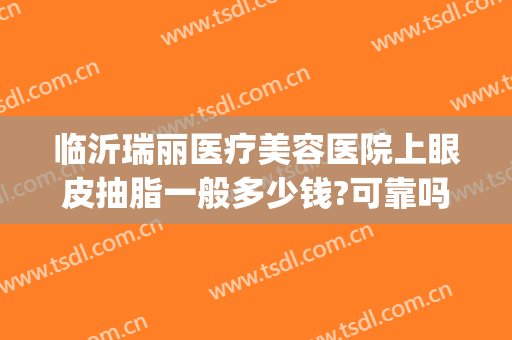 临沂瑞丽医疗美容医院上眼皮抽脂一般多少钱?可靠吗?(临沂市瑞丽整形好吗)