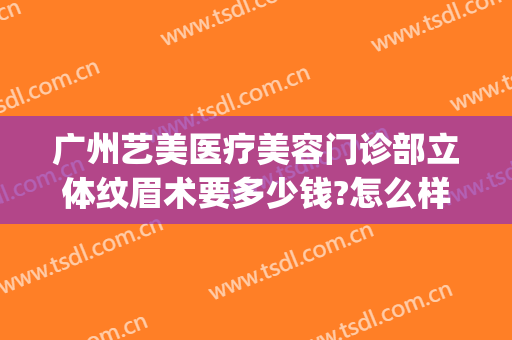 广州艺美医疗美容门诊部立体纹眉术要多少钱?怎么样?(艺美整形医院)