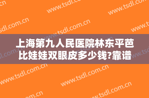 上海第九人民医院林东平芭比娃娃双眼皮多少钱?靠谱吗?