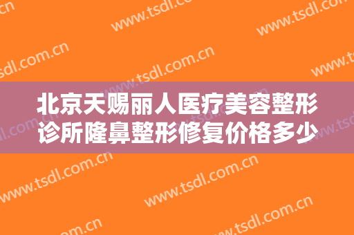北京天赐丽人医疗美容整形诊所隆鼻整形修复价格多少钱?效果怎么样?