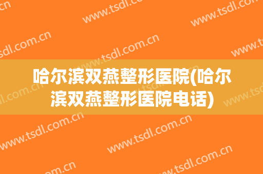 哈尔滨双燕整形医院(哈尔滨双燕整形医院电话)