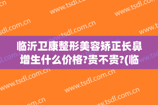 临沂卫康整形美容矫正长鼻增生什么价格?贵不贵?(临沂好的整形医院临沂卫康可以)