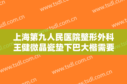 上海第九人民医院整形外科王健微晶瓷垫下巴大楷需要多少钱?好不好?