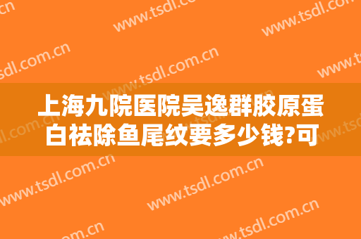 上海九院医院吴逸群胶原蛋白祛除鱼尾纹要多少钱?可靠吗?