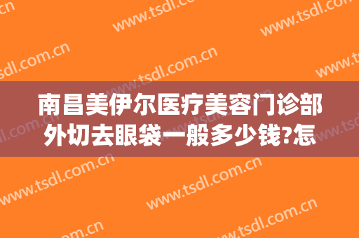 南昌美伊尔医疗美容门诊部外切去眼袋一般多少钱?怎么样?(伊美尔做眼袋多少钱)