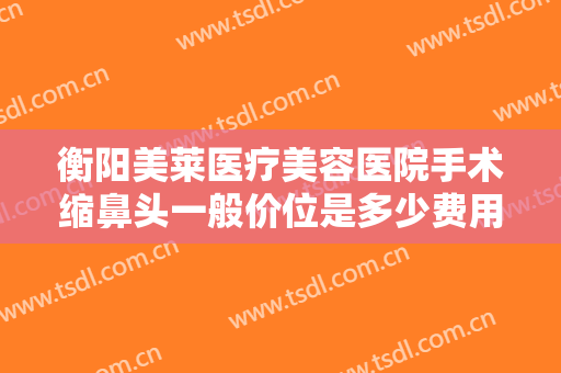 衡阳美莱医疗美容医院手术缩鼻头一般价位是多少费用?需要多久恢复?