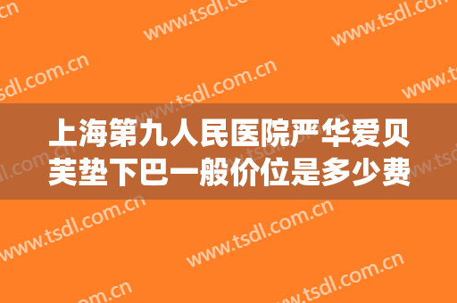 上海第九人民医院严华爱贝芙垫下巴一般价位是多少费用?好不好?(上海九院垫下巴多少钱)