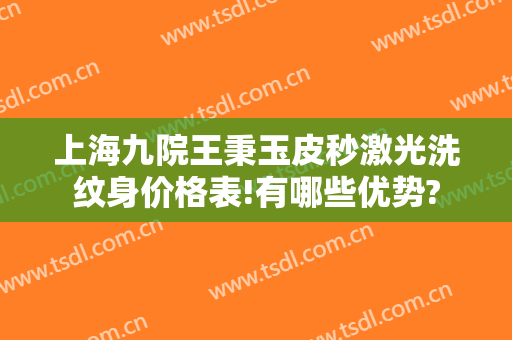上海九院王秉玉皮秒激光洗纹身价格表!有哪些优势?