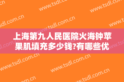 上海第九人民医院火海钟苹果肌填充多少钱?有哪些优势?