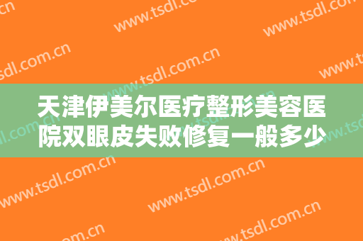 天津伊美尔医疗整形美容医院双眼皮失败修复一般多少费用?需要多久恢复?