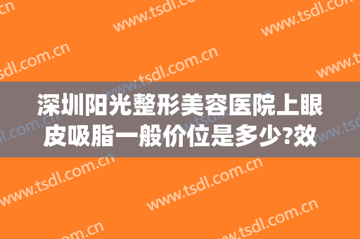 深圳阳光整形美容医院上眼皮吸脂一般价位是多少?效果怎么样?(深圳阳光医疗美容整形医院)
