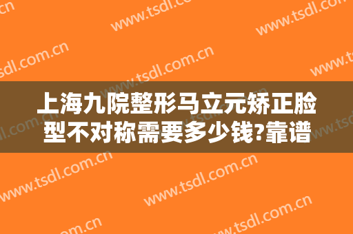 上海九院整形马立元矫正脸型不对称需要多少钱?靠谱吗?