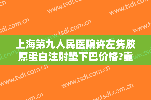 上海第九人民医院许左隽胶原蛋白注射垫下巴价格?靠谱吗?