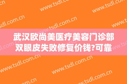 武汉欧尚美医疗美容门诊部双眼皮失败修复价钱?可靠吗?(武汉欧尚美医疗整形地址)