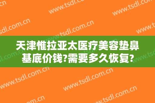 天津惟拉亚太医疗美容垫鼻基底价钱?需要多久恢复?