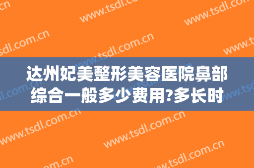 达州妃美整形美容医院鼻部综合一般多少费用?多长时间恢复?(达州妃美整形美容医院地址)