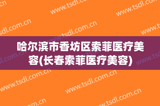 哈尔滨市香坊区索菲医疗美容(长春索菲医疗美容)