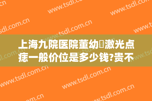 上海九院医院董幼镕激光点痣一般价位是多少钱?贵不贵?(上海九院点痣价格)