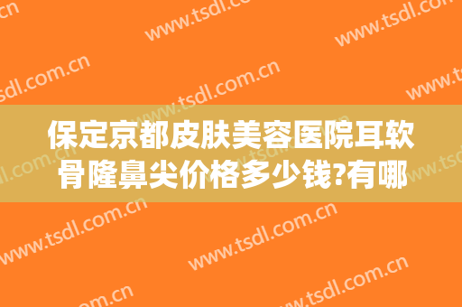 保定京都皮肤美容医院耳软骨隆鼻尖价格多少钱?有哪些优势?(韩国耳软骨隆鼻多少钱)