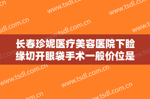 长春珍妮医疗美容医院下睑缘切开眼袋手术一般价位是多少费用?怎么样?