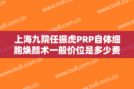 上海九院任振虎PRP自体细胞焕颜术一般价位是多少费用?有哪些优势?
