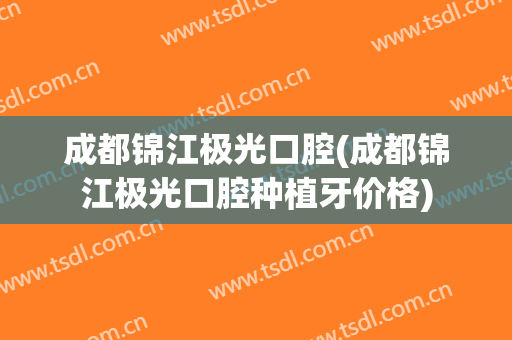成都锦江极光口腔(成都锦江极光口腔种植牙价格)