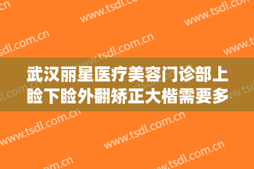 武汉丽星医疗美容门诊部上睑下睑外翻矫正大楷需要多少钱?好不好?(武汉眼睑下垂手术要多少钱美莱整形)