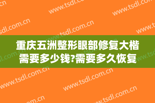 重庆五洲整形眼部修复大楷需要多少钱?需要多久恢复?(重庆双眼皮整形修复多少钱)