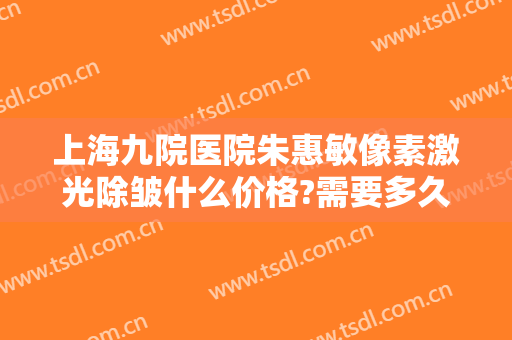 上海九院医院朱惠敏像素激光除皱什么价格?需要多久恢复?