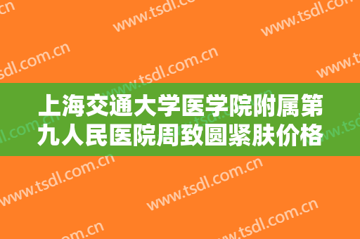 上海交通大学医学院附属第九人民医院周致圆紧肤价格表!多长时间恢复?