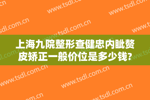上海九院整形查健忠内眦赘皮矫正一般价位是多少钱?有哪些优势?