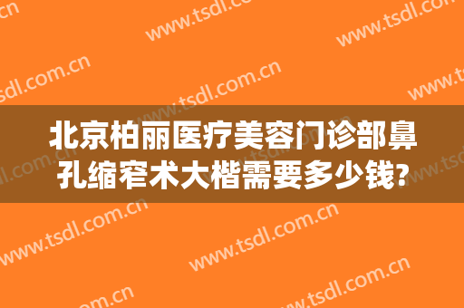 北京柏丽医疗美容门诊部鼻孔缩窄术大楷需要多少钱?多长时间恢复?(北京柏丽整形医院地址)