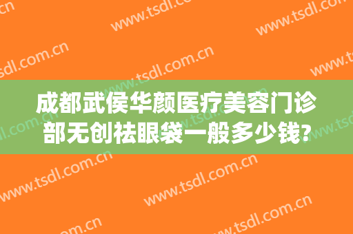 成都武侯华颜医疗美容门诊部无创祛眼袋一般多少钱?多长时间恢复?(成都华颜医疗美容医院)