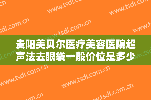 贵阳美贝尔医疗美容医院超声法去眼袋一般价位是多少?需要多久恢复?