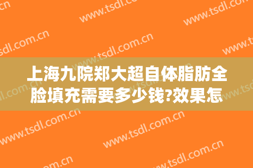 上海九院郑大超自体脂肪全脸填充需要多少钱?效果怎么样?(上海九院面部填充多少钱)