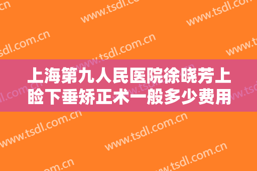 上海第九人民医院徐晓芳上睑下垂矫正术一般多少费用?多长时间恢复?