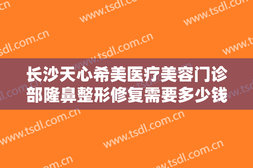 长沙天心希美医疗美容门诊部隆鼻整形修复需要多少钱?需要多久恢复?