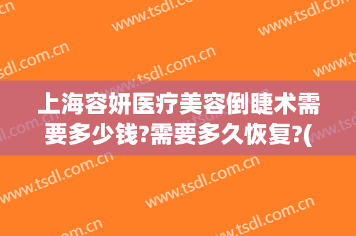 上海容妍医疗美容倒睫术需要多少钱?需要多久恢复?(容妍医美整形医院多少分店)