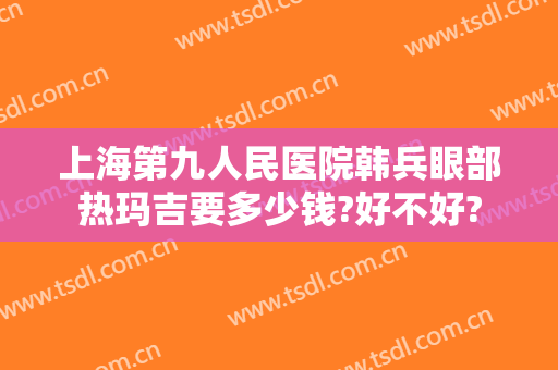上海第九人民医院韩兵眼部热玛吉要多少钱?好不好?