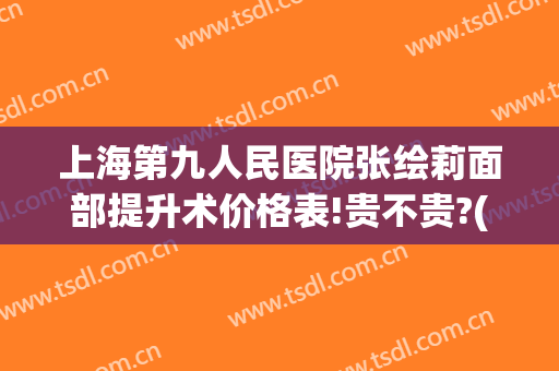上海第九人民医院张绘莉面部提升术价格表!贵不贵?(上海九院面部提升术多少钱)