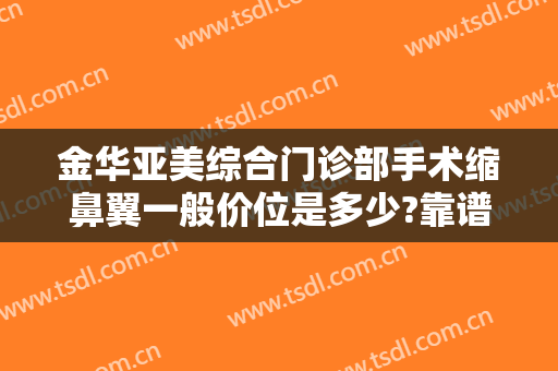 金华亚美综合门诊部手术缩鼻翼一般价位是多少?靠谱吗?
