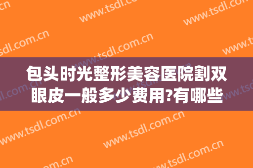包头时光整形美容医院割双眼皮一般多少费用?有哪些优势?(去整容医院做双眼皮多少钱)