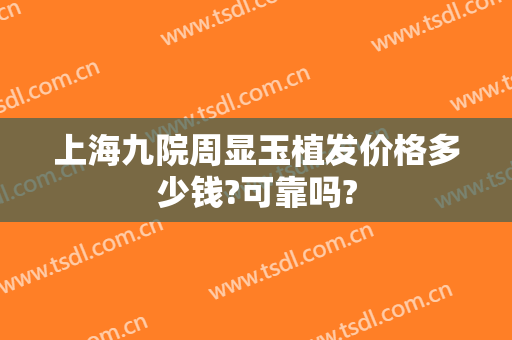 上海九院周显玉植发价格多少钱?可靠吗?