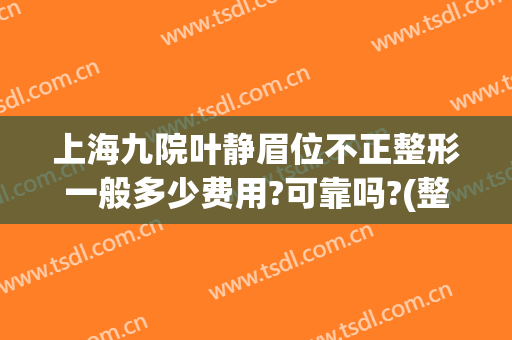 上海九院叶静眉位不正整形一般多少费用?可靠吗?(整容上海九院)