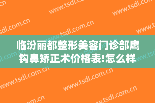 临汾丽都整形美容门诊部鹰钩鼻矫正术价格表!怎么样?(临汾美容整形医院)