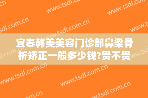 宜春韩美美容门诊部鼻梁骨折矫正一般多少钱?贵不贵?(荆州韩式隆鼻手术要多少钱)