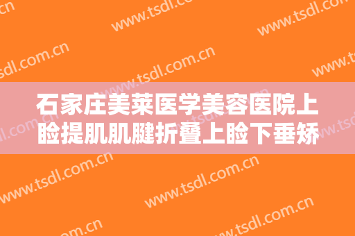石家庄美莱医学美容医院上睑提肌肌腱折叠上睑下垂矫正术价格表!多长时间恢复?